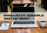 福州网站seo优化公司（在座的老司机,福州网站优化推广哪里的好?）